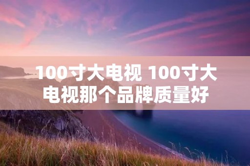 100寸大电视 100寸大电视那个品牌质量好