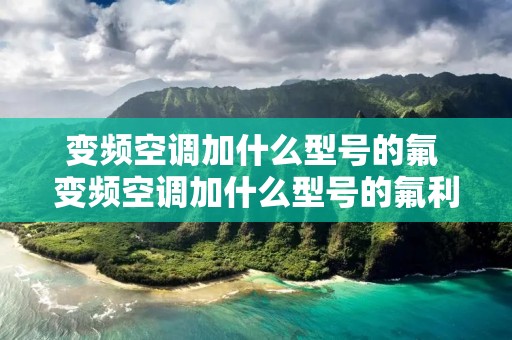 变频空调加什么型号的氟 变频空调加什么型号的氟利昂 变频空调加什么型号的氟 变频空调加什么型号的氟利昂