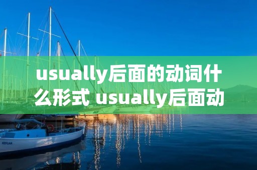 usually后面的动词什么形式 usually后面动词的时态 usually后面的动词什么形式 usually后面动词的时态