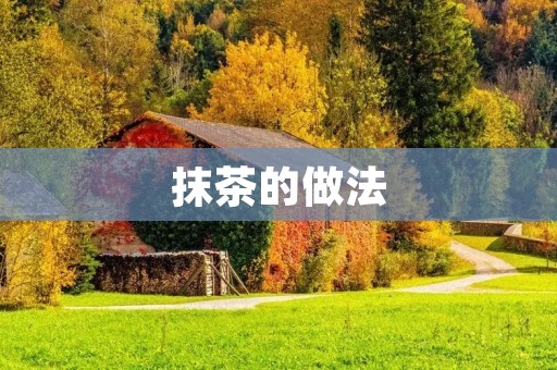 抹茶的做法:享受独特的绿茶风味 抹茶的做法:享受独特的绿茶风味