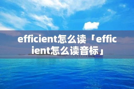 efficient怎么读「efficient怎么读音标」 efficient怎么读「efficient怎么读音标」