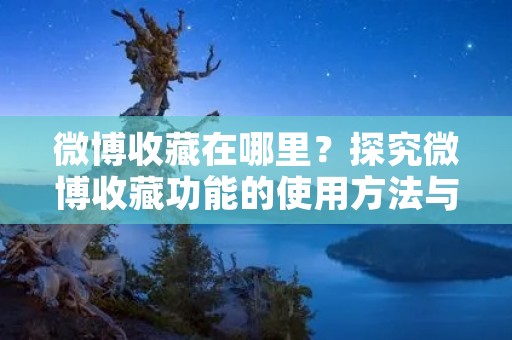 微博收藏在哪里？探究微博收藏功能的使用方法与价值