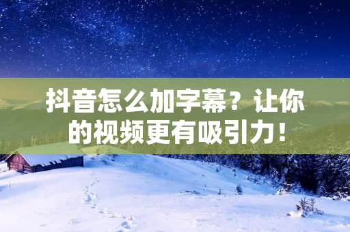 抖音怎么加字幕？让你的视频更有吸引力！
