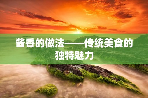 酱香的做法——传统美食的独特魅力 酱香的做法——传统美食的独特魅力