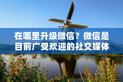 在哪里升级微信？微信是目前广受欢迎的社交媒体平台之一，每当微信推出新的版本，用户就会迫不及待地想要升级体验新功能。那么，如何在哪里升级微信呢？本文将详细介绍几种升级微信的途径，让你轻松获得最新版本的微信。