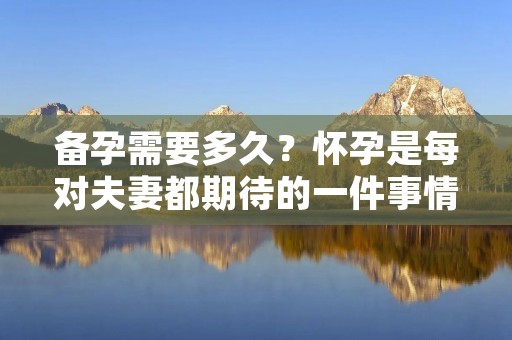 备孕需要多久?怀孕是每对夫妻都期待的一件事情,但是并不是每个人都能够轻松地怀孕。有些夫妻可能会遇到一些困难,需要一定的时间来备孕。那么,备孕需要多久呢?这是一个复杂的问题,因为备孕时间因人而异,取决于多种因素。在本文中,我们将详细探讨备孕需要多久这个问题。