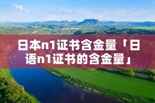 日本n1证书含金量「日语n1证书的含金量」