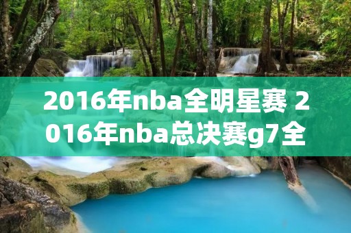 2016年nba全明星赛 2016年nba总决赛g7全场回放 2016年nba全明星赛 2016年nba总决赛g7全场回放