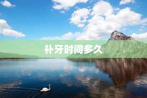 补牙时间多久:从治疗到康复的全过程解析
