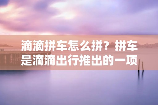 滴滴拼车怎么拼？拼车是滴滴出行推出的一项共乘服务，通过将同一方向上的乘客合并在一辆车中，实现资源共享，节约出行成本，减少交通拥堵，同时也减少了对环境的影响。下面将详细描述滴滴拼车的使用方法和注意事项。