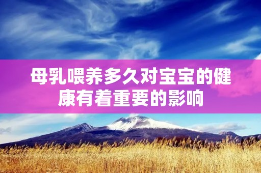 母乳喂养多久对宝宝的健康有着重要的影响