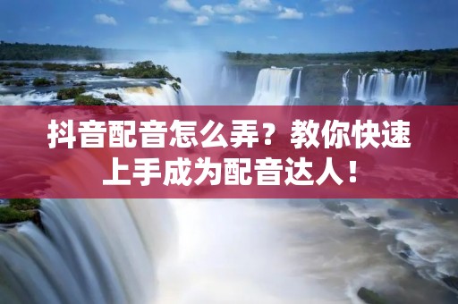 抖音配音怎么弄？教你快速上手成为配音达人！