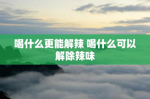 喝什么更能解辣 喝什么可以解除辣味