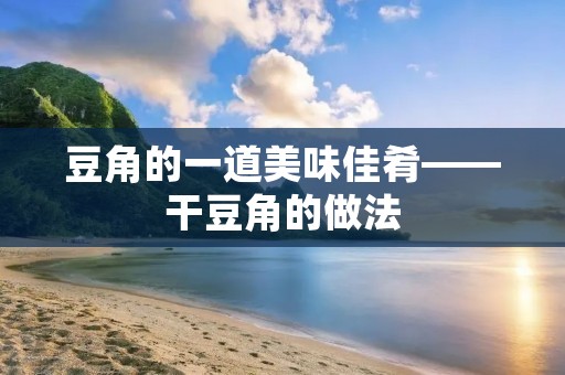 豆角的一道美味佳肴——干豆角的做法
