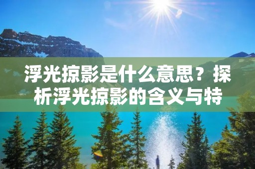 浮光掠影是什么意思?探析浮光掠影的含义与特点