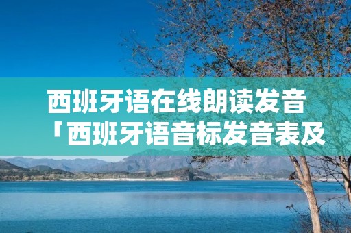 西班牙语在线朗读发音「西班牙语音标发音表及读音」 西班牙语在线朗读发音「西班牙语音标发音表及读音」