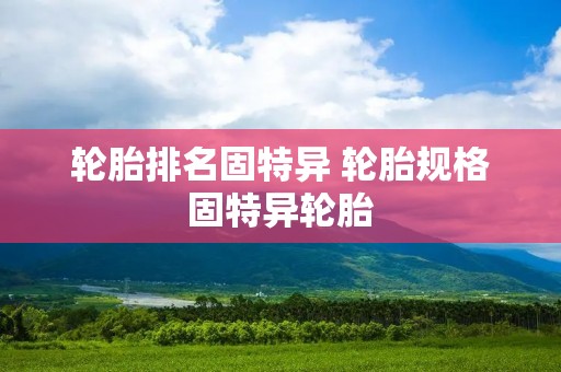 轮胎排名固特异 轮胎规格固特异轮胎 轮胎排名固特异 轮胎规格固特异轮胎