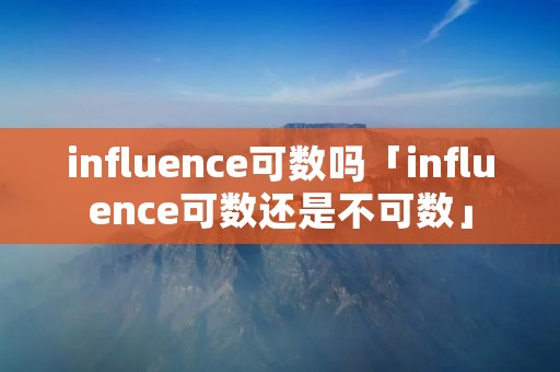 influence可数吗「influence可数还是不可数」 influence可数吗「influence可数还是不可数」