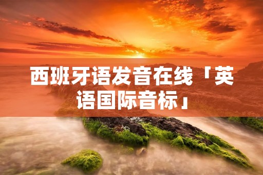 西班牙语发音在线「英语国际音标」 西班牙语发音在线「英语国际音标」