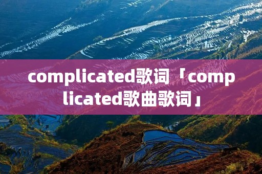 complicated歌词「complicated歌曲歌词」