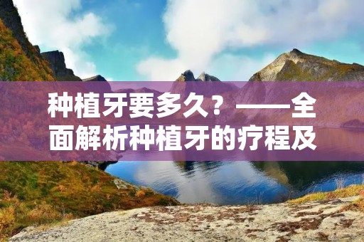 种植牙要多久?——全面解析种植牙的疗程及时间安排