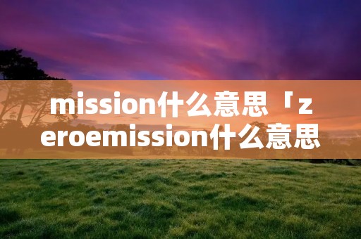 mission什么意思「zeroemission什么意思」 mission什么意思「zeroemission什么意思」