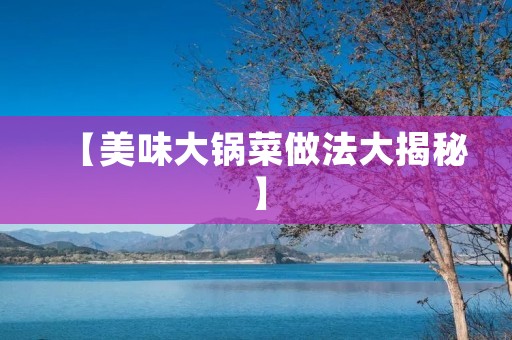 【美味大锅菜做法大揭秘】 【美味大锅菜做法大揭秘】