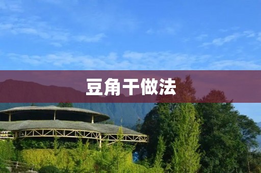 豆角干做法:浓香四溢的美味佳肴 豆角干做法:浓香四溢的美味佳肴