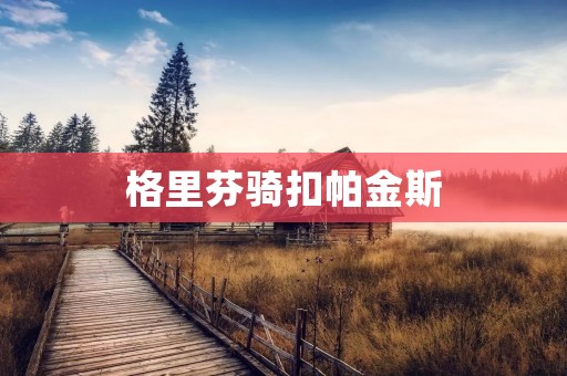 格里芬骑扣帕金斯:一场传奇对决的诞生 格里芬骑扣帕金斯:一场传奇对决的诞生
