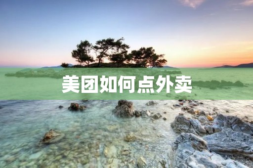 美团如何点外卖：简单快捷的步骤指南