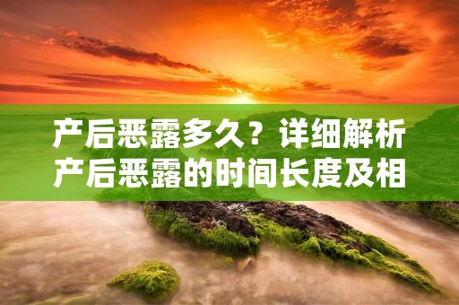 产后恶露多久？详细解析产后恶露的时间长度及相关注意事项