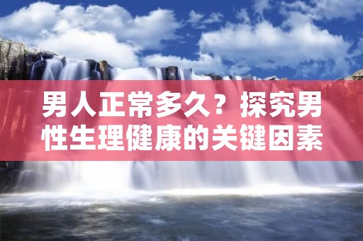 男人正常多久？探究男性生理健康的关键因素
