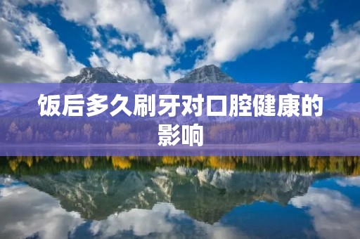 饭后多久刷牙对口腔健康的影响