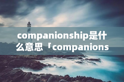 companionship是什么意思「companionship和companion」 companionship是什么意思「companionship和companion」