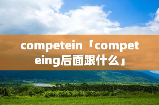 competein「competeing后面跟什么」