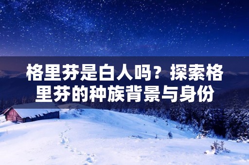 格里芬是白人吗？探索格里芬的种族背景与身份