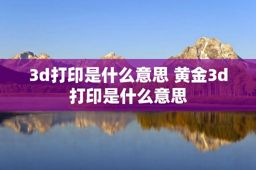 3d打印是什么意思 黄金3d打印是什么意思