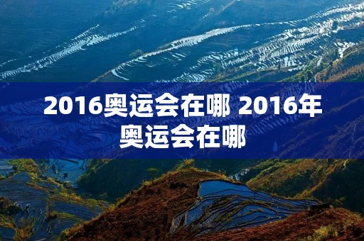 2016奥运会在哪 2016年奥运会在哪 2016奥运会在哪 2016年奥运会在哪
