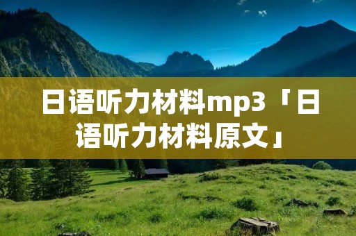 日语听力材料mp3「日语听力材料原文」 日语听力材料mp3「日语听力材料原文」