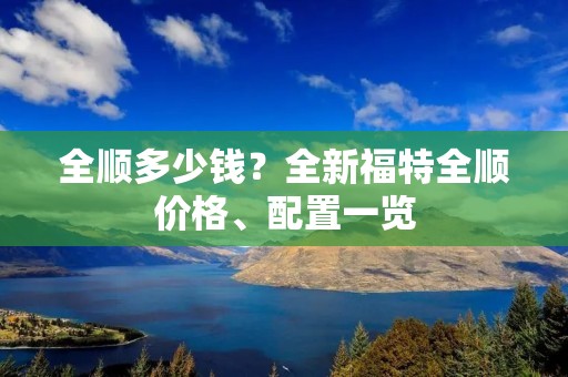 全顺多少钱?全新福特全顺价格、配置一览 全顺多少钱?全新福特全顺价格、配置一览