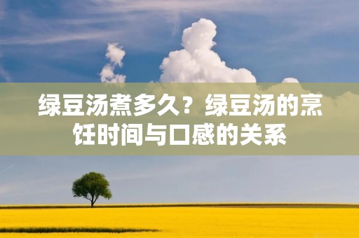 绿豆汤煮多久？绿豆汤的烹饪时间与口感的关系