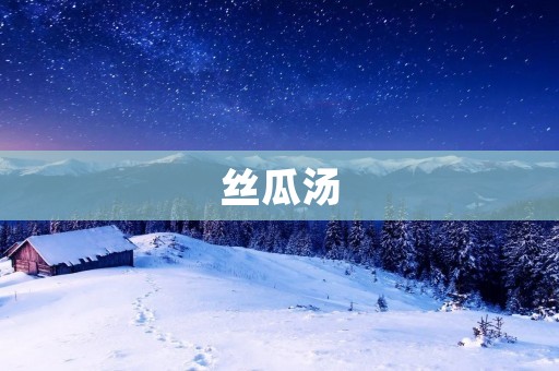 丝瓜汤:清爽美味的夏日佳品 丝瓜汤:清爽美味的夏日佳品