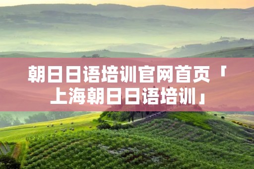 朝日日语培训官网首页「上海朝日日语培训」
