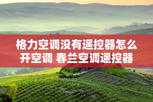 格力空调没有遥控器怎么开空调 春兰空调遥控器打不开空调怎么办