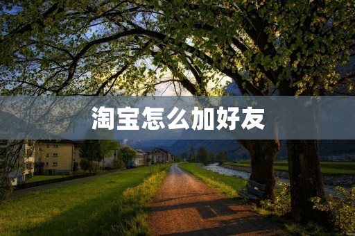 淘宝怎么加好友：详细解析淘宝好友添加方法