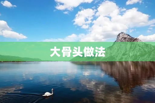 大骨头做法:香气四溢的美味佳肴 大骨头做法:香气四溢的美味佳肴