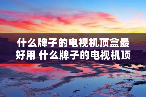 什么牌子的电视机顶盒最好用 什么牌子的电视机顶盒好?