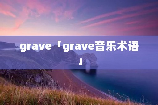 grave「grave音乐术语」 grave「grave音乐术语」