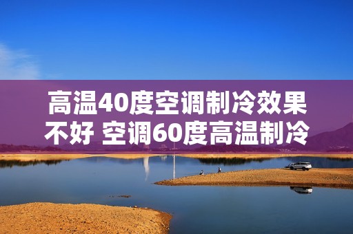 高温40度空调制冷效果不好 空调60度高温制冷 高温40度空调制冷效果不好 空调60度高温制冷