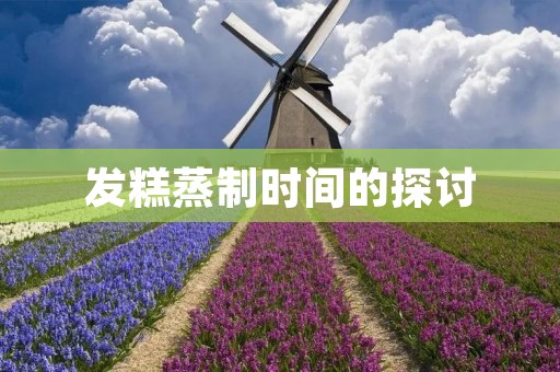 发糕蒸制时间的探讨：如何做出口感鲜美的发糕